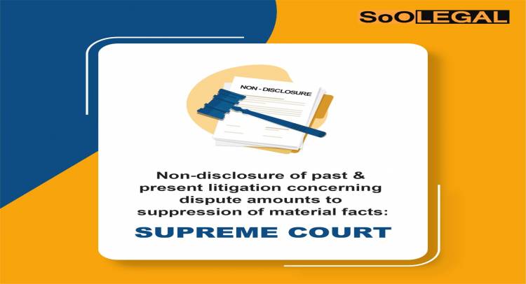 Non – Disclosure of Past & Present Litigation Concerning Dispute Amounts to Suppression of Material Facts: Supreme Court