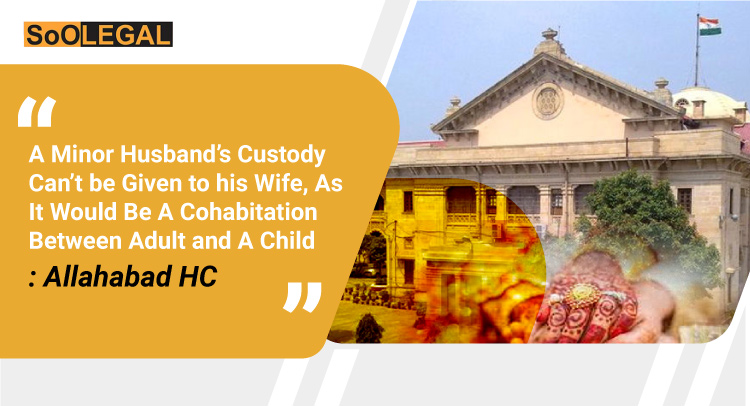A Minor Husband’s Custody Can’t be Given to his Wife, As It Would Be A Cohabitation Between Adult and A Child: Allahabad HC
