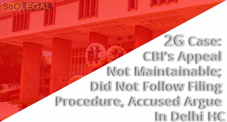 2G Case: CBI's Appeal Not Maintainable; Did Not Follow Filing Procedure, Accused Argue In Delhi HC