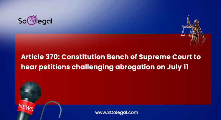 Article 370: Constitution Bench of Supreme Court to hear petitions challenging abrogation on July 11