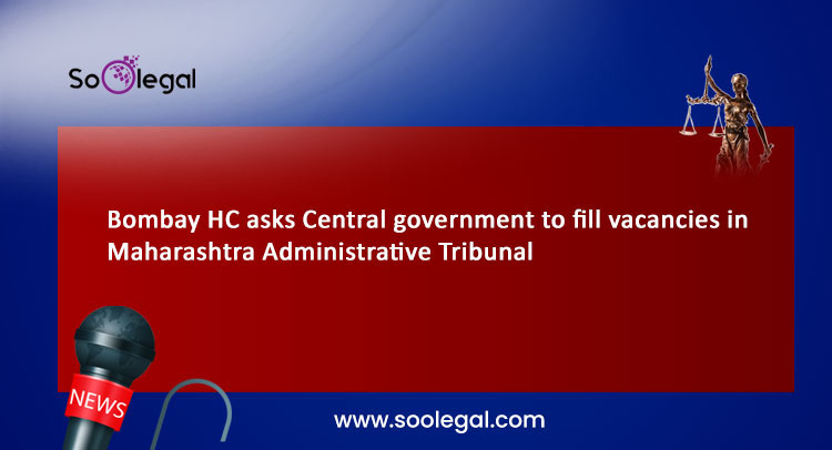 Bombay HC asks Central government to fill vacancies in Maharashtra Administrative Tribunal