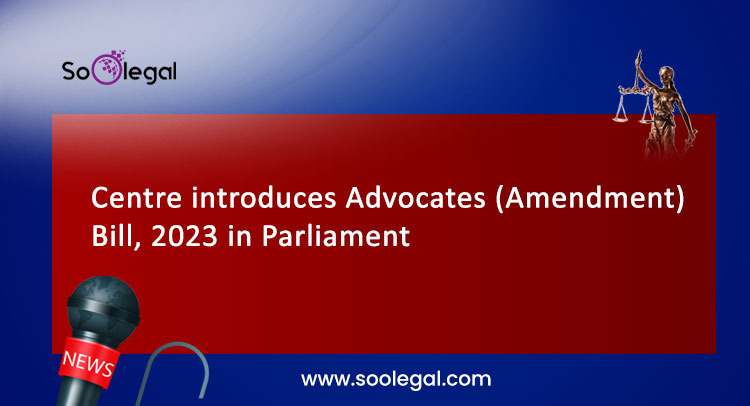 Centre introduces Advocates (Amendment) Bill, 2023 in Parliament
