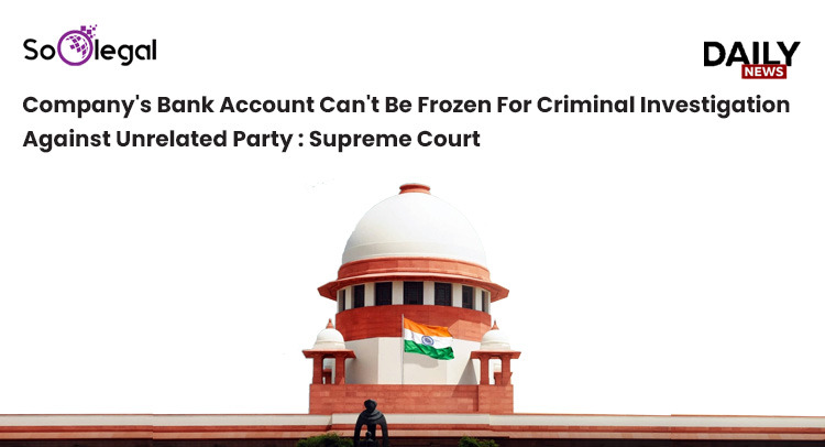 Company's Bank Account Can't Be Frozen For Criminal Investigation Against Unrelated Party : Supreme Court