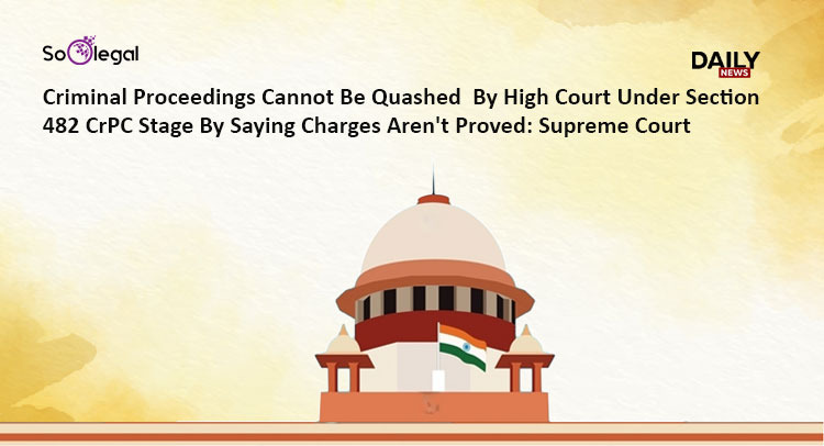 Criminal Proceedings Cannot Be Quashed By High Court Under Section 482 CrPC Stage By Saying Charges Aren't Proved: Supreme Court