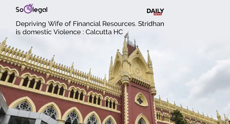 DEPRIVING WIFE OF FINANCIAL RESOURCES. STRIDHAN IS DOMESTIC VIOLENCE : CALCUTTA HC