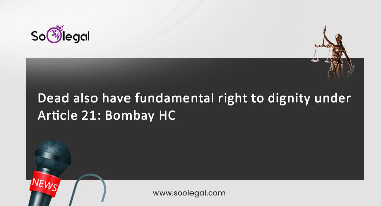 Dead also have fundamental right to dignity under Article 21: Bombay HC