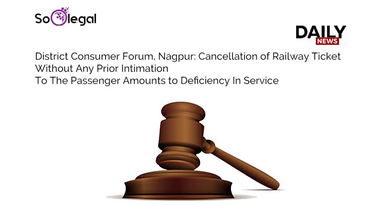 District Consumer Forum, Nagpur: Cancellation Of Railway Ticket Without Any Prior Intimation To The Passenger Amounts To Deficiency In Service