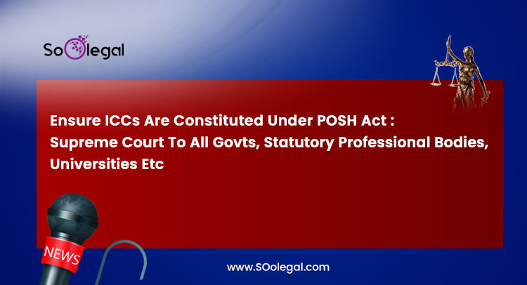 Ensure ICCs Are Constituted Under POSH Act : Supreme Court To All Govts, Statutory Professional Bodies, Universities Etc