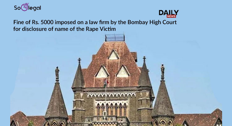 Fine of Rs. 5000 imposed on a Law Firm by the Bombay High Court for disclosure of name of the Rape Victim