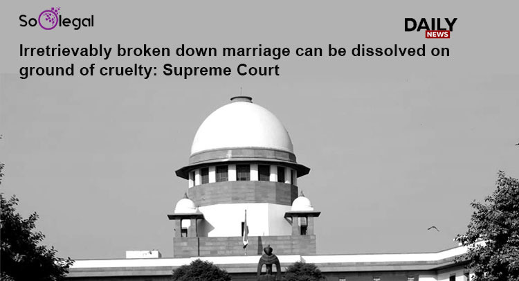 Irretrievably broken down marriage can be dissolved on ground of cruelty: Supreme Court
