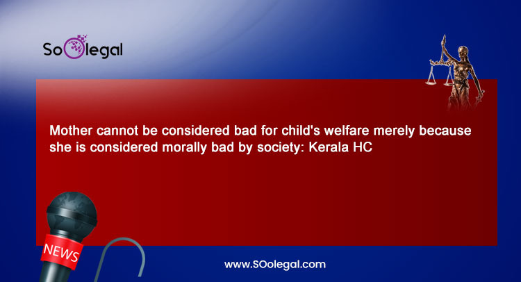 Mother cannot be considered bad for child's welfare merely because she is considered morally bad by society: Kerala HC