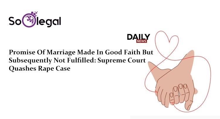 Promise Of Marriage Made In Good Faith But Subsequently Not Fulfilled: Supreme Court Quashes Rape Case