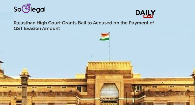 Rajasthan High Court Grants Bail to Accused on the Payment of GST Evasion Amount