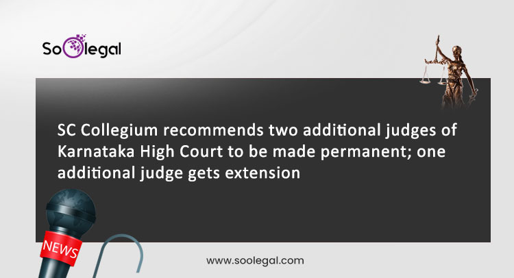 SC Collegium recommends two additional judges of Karnataka High Court to be made permanent; one additional judge gets extension