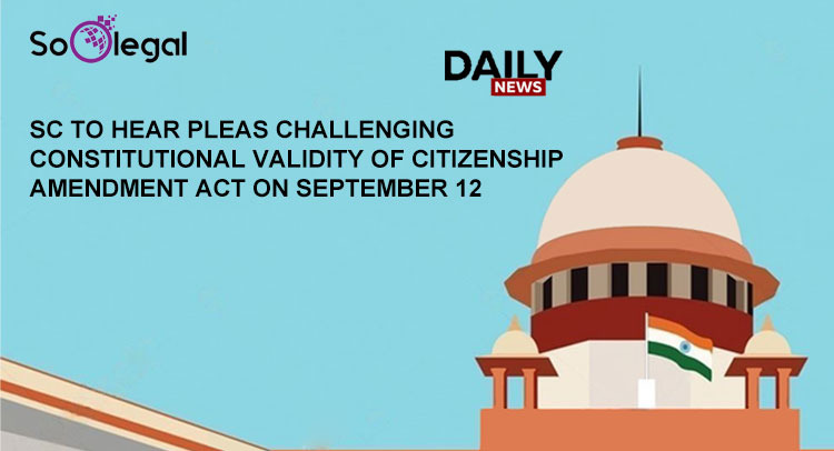 SC TO HEAR PLEAS CHALLENGING CONSTITUTIONAL VALIDITY OF CITIZENSHIP AMENDMENT ACT ON SEPTEMBER 12