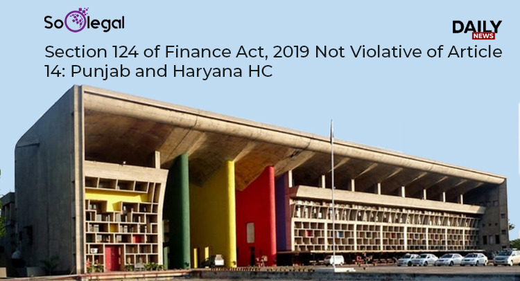 Section 124 of Finance Act, 2019 Not Violative of Article 14 Punjab and Haryana HC