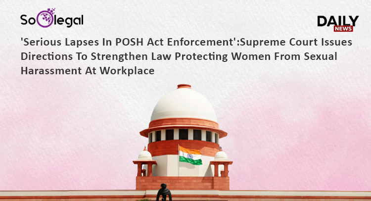 'Serious Lapses In POSH Act Enforcement' : Supreme Court Issues Directions To Strengthen Law Protecting Women From Sexual Harassment At Workplace