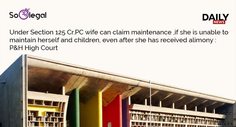 Under Section 125 Cr.PC wife can claim maintenance ,if she is unable to maintain herself and children, even after she has received alimony : P&H High Court