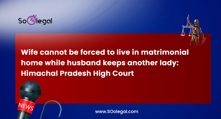 Wife cannot be forced to live in matrimonial home while husband keeps another lady: Himachal Pradesh High Court