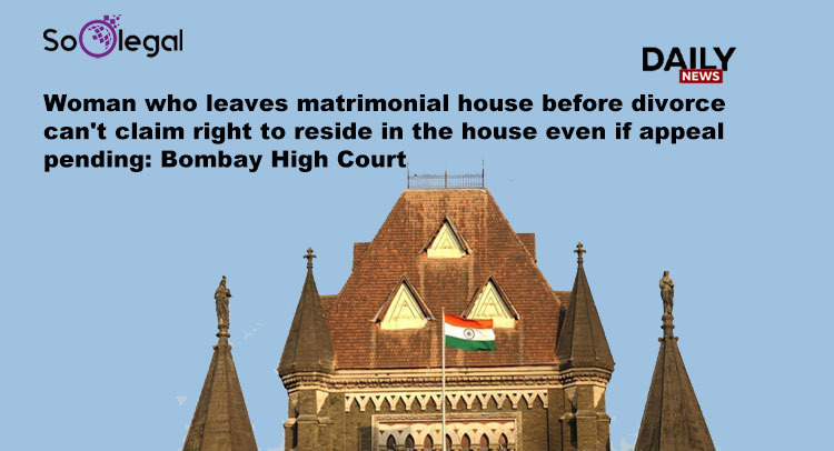 Woman who leaves matrimonial house before divorce can't claim right to reside in the house even if appeal pending Bombay High Court