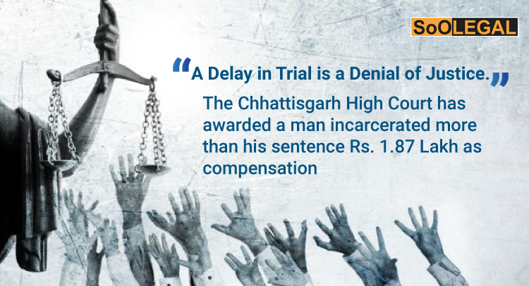 “A Delay in Trial is a Denial of Justice.” The Chhattisgarh High Court has awarded a man incarcerated more than his sentence Rs. 1.87 Lakh as compensation
