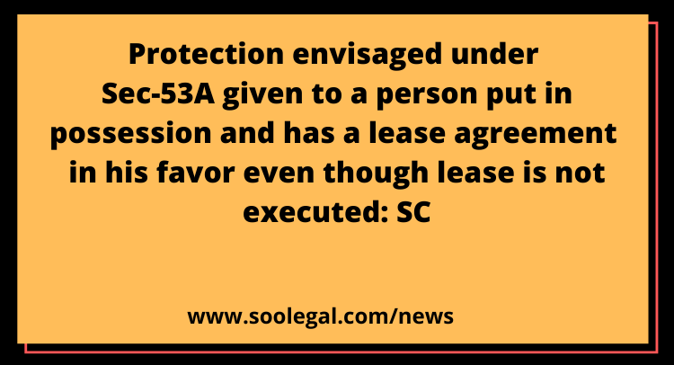 Protection envisaged under Sec-53A given to a person put in possession and has a lease agreement in his favor even though lease is not executed: SC