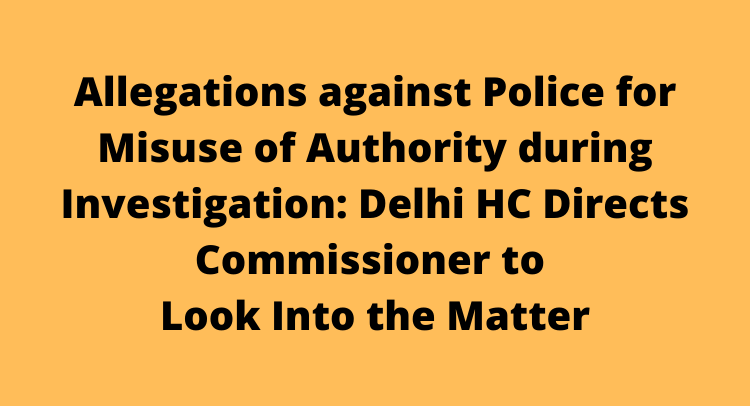 Allegations against Police for Misuse of Authority during Investigation: Delhi HC Directs Commissioner to Look Into the Matter