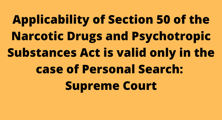 Applicability of Section 50 of the Narcotic Drugs and Psychotropic Substances Act is valid only in the case of Personal Search: Supreme Court