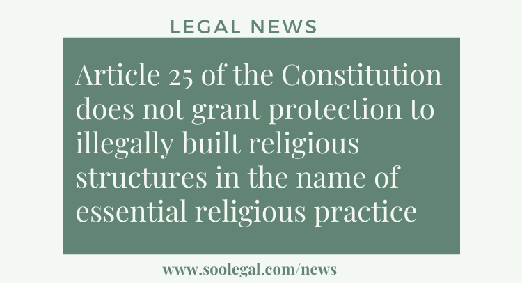 Article 25 of the Constitution does not grant protection to illegally built religious structures in the name of essential religious practice