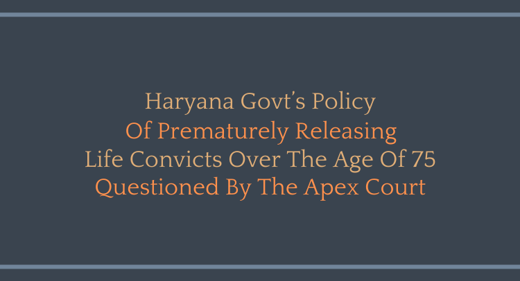 Haryana Govt’s Policy of prematurely releasing life convicts over the age of 75 questioned by the Apex Court