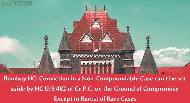 Bombay HC: Conviction in a Non-Compoundable Case can't be set aside by HC U/S 482 of Cr.P.C. on the Ground of Compromise Except in Rarest of Rare Cases