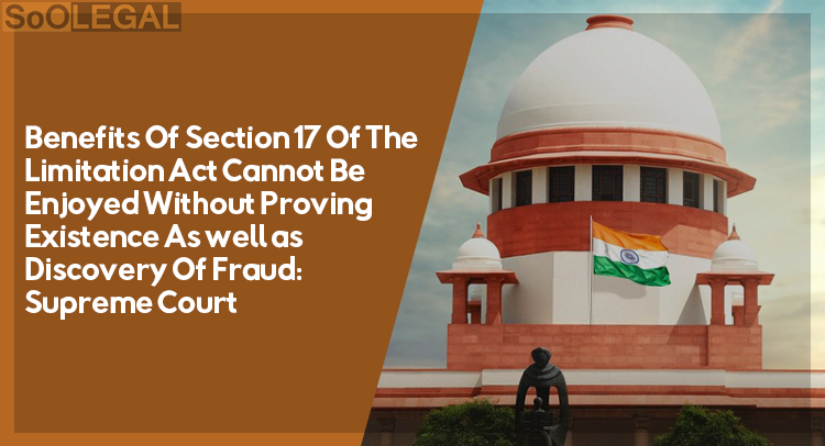 Benefits Of Section 17 Of The Limitation Act Cannot Be Enjoyed Without Proving Existence As well as Discovery Of Fraud: Supreme Court