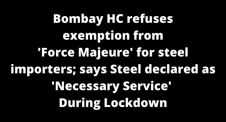 Bombay HC refuses exemption from 'Force Majeure' for steel importers; says Steel declared as 'Necessary Service' during lockdown