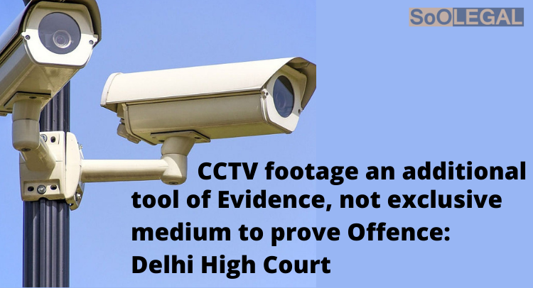 CCTV footage an additional tool of Evidence, not exclusive medium to prove Offence: Delhi High Court