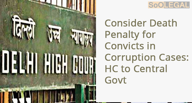 Consider Death Penalty for Convicts in Corruption Cases: HC to Central Govt