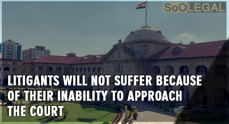 Litigants will not suffer because of their inability to approach the court: Allahabad HC