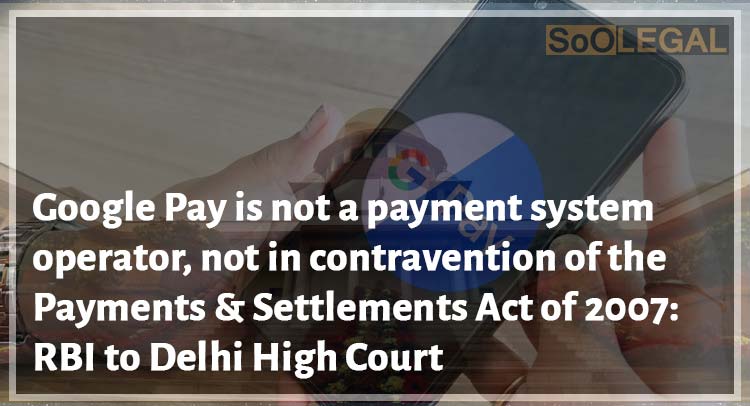 Google Pay is not a payment system operator, not in contravention of the Payments & Settlements Act of 2007: RBI to Delhi High Court