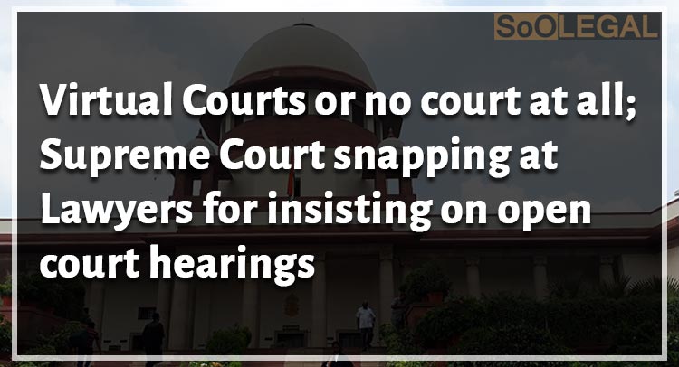 Virtual Courts or no court at all ; Supreme Court snapping at Lawyers for insisting on open court hearings
