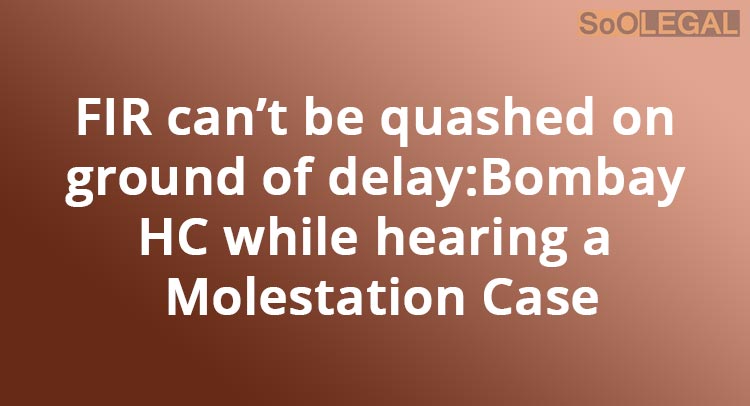 FIR can’t be quashed on ground of delay: Bombay HC while hearing a Molestation Case