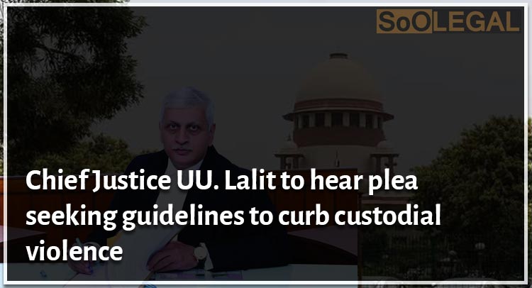 Hon’ble Chief Justice Uday U. Lalit to hear plea seeking guidelines to curb custodial violence