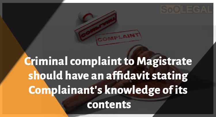 Criminal complaint to Magistrate should have an affidavit stating Complainant’s knowledge of its contents