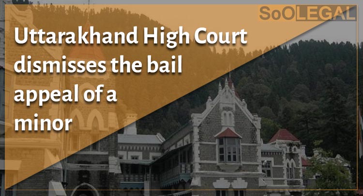 Uttarakhand High Court dismisses the bail appeal of a minor