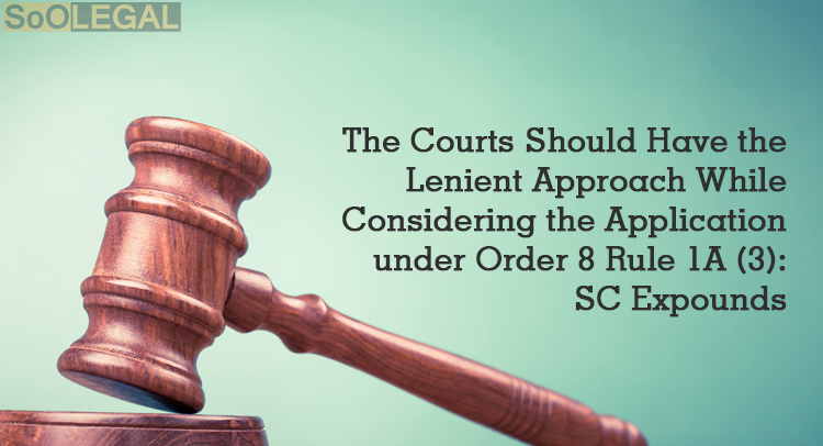 The Courts Should Have a Lenient Approach While Considering the Application under Order 8 Rule 1A (3) CPC: SC Expounds