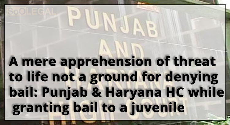 A mere apprehension of threat to life not a ground for denying bail: Punjab & Haryana HC while granting bail to a juvenile