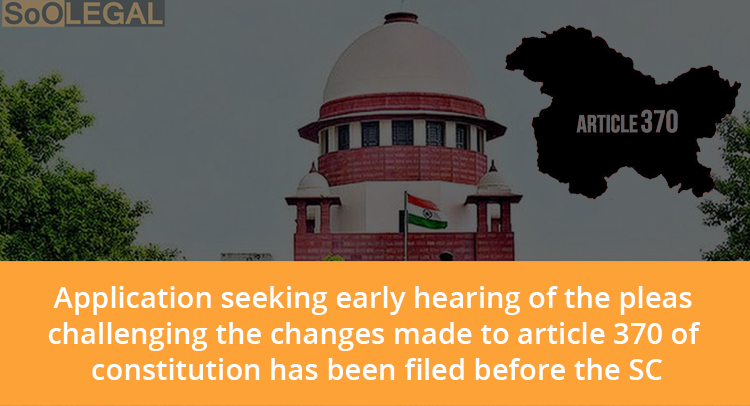 Application seeking early hearing of the pleas challenging the changes made to Article 370 of constitution has been filed before the SC