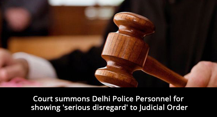 Court summons Delhi Police Personnel for showing 'serious disregard' to Judicial Order