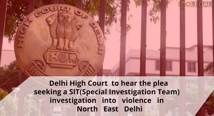 Delhi High Court to hear the plea seeking a SIT(Special Investigation Team) investigation into violence in North East Delhi