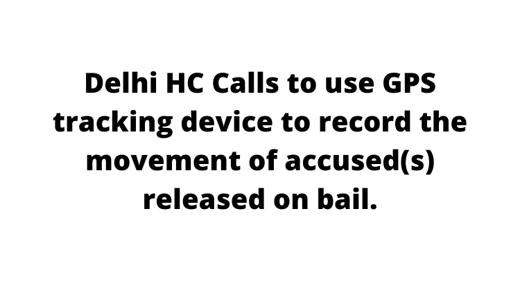 Delhi HC Calls to use GPS tracking device to record the movement of  accused(s) released on bail