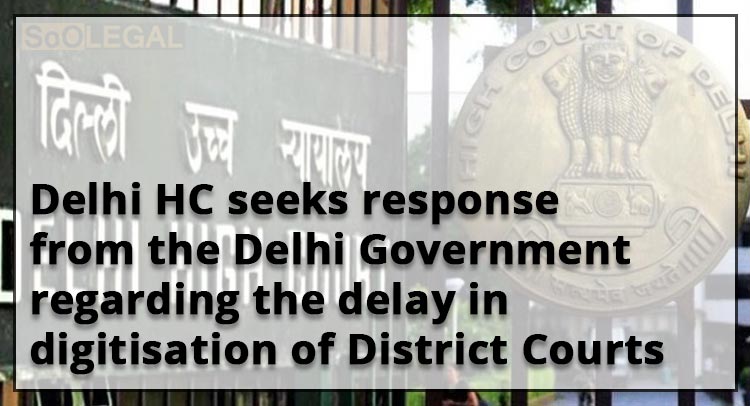 Delhi HC seeks response from the Delhi Government regarding the delay in digitisation of District Courts