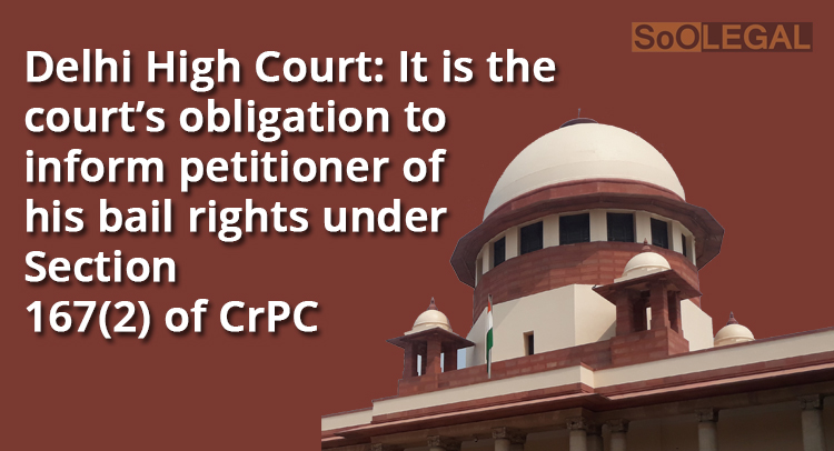 Delhi High Court: It is the court’s obligation to inform petitioner of his bail rights under Section 167(2) of CrPC